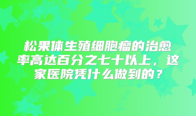 松果体生殖细胞瘤的治愈率高达百分之七十以上，这家医院凭什么做到的？