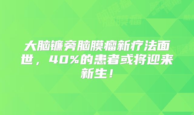 大脑镰旁脑膜瘤新疗法面世，40%的患者或将迎来新生！