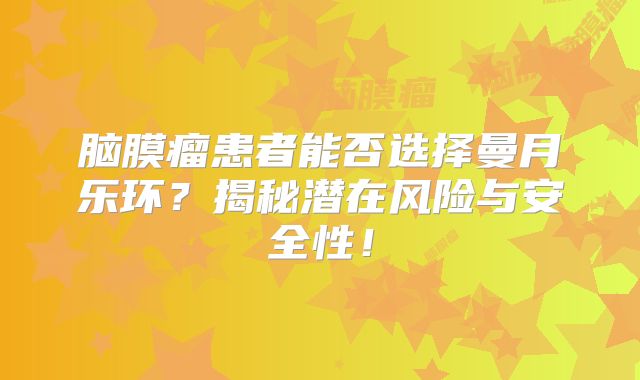 脑膜瘤患者能否选择曼月乐环？揭秘潜在风险与安全性！