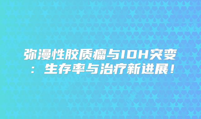 弥漫性胶质瘤与IDH突变：生存率与治疗新进展！