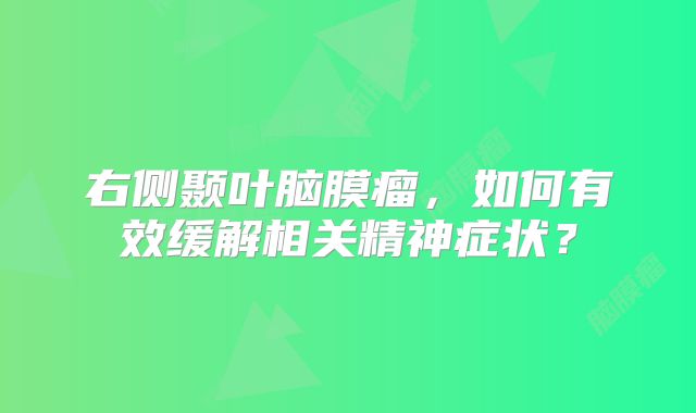 右侧颞叶脑膜瘤，如何有效缓解相关精神症状？