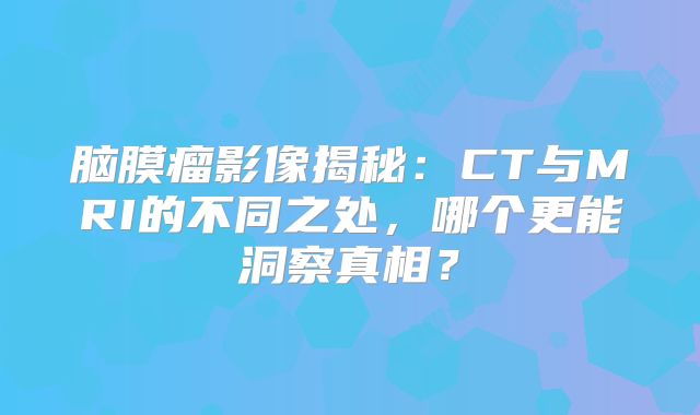 脑膜瘤影像揭秘：CT与MRI的不同之处，哪个更能洞察真相？