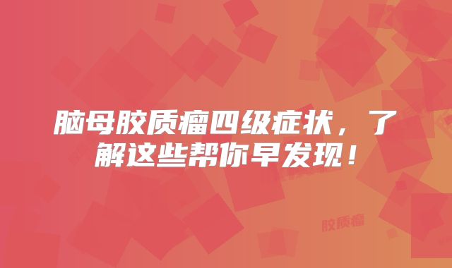 脑母胶质瘤四级症状，了解这些帮你早发现！