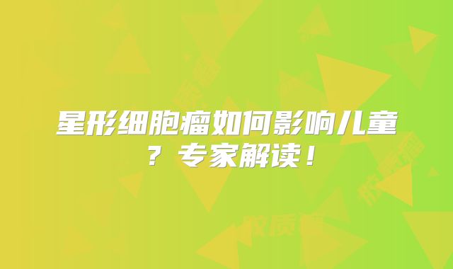星形细胞瘤如何影响儿童？专家解读！