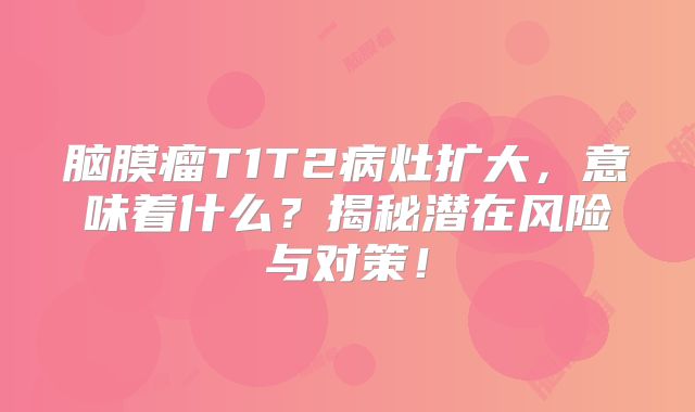 脑膜瘤T1T2病灶扩大，意味着什么？揭秘潜在风险与对策！