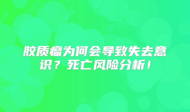 胶质瘤为何会导致失去意识？死亡风险分析！