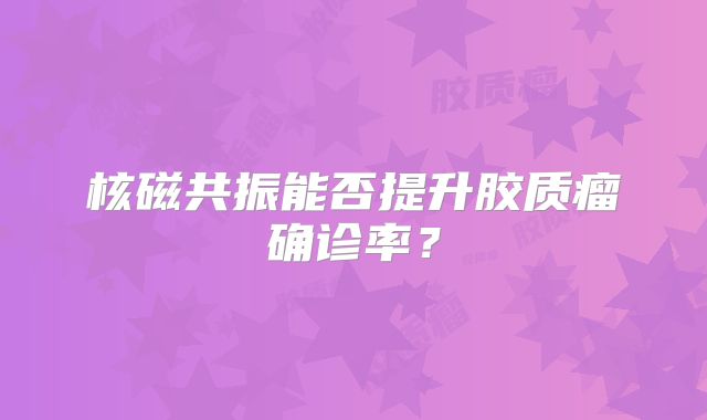 核磁共振能否提升胶质瘤确诊率？