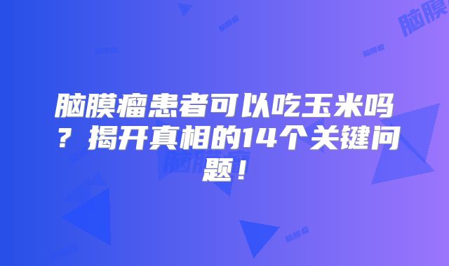 脑膜瘤患者可以吃玉米吗？揭开真相的14个关键问题！