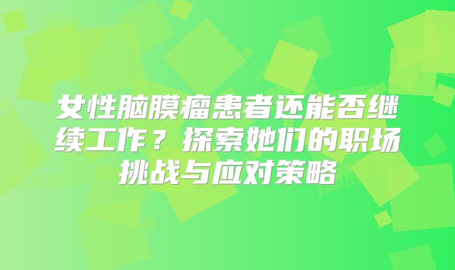 女性脑膜瘤患者还能否继续工作？探索她们的职场挑战与应对策略