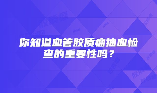 你知道血管胶质瘤抽血检查的重要性吗？