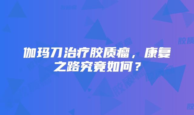 伽玛刀治疗胶质瘤，康复之路究竟如何？