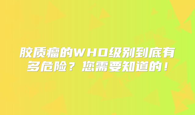 胶质瘤的WHO级别到底有多危险？您需要知道的！