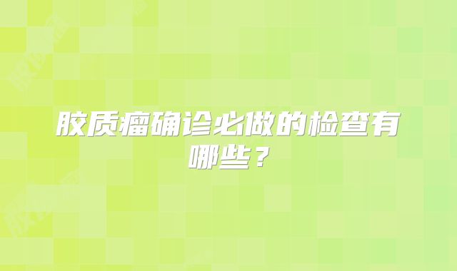 胶质瘤确诊必做的检查有哪些？
