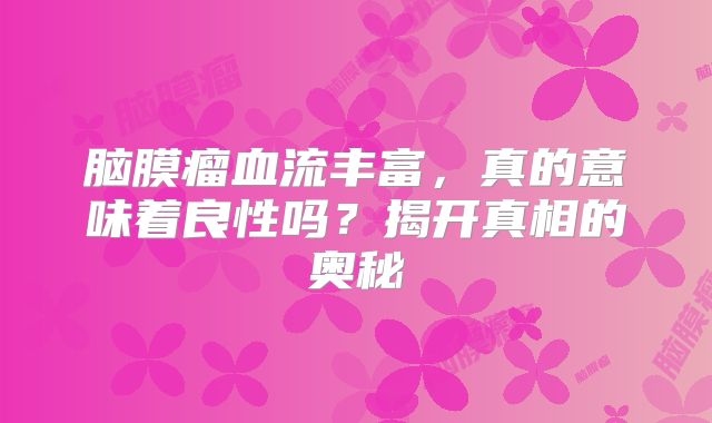 脑膜瘤血流丰富，真的意味着良性吗？揭开真相的奥秘