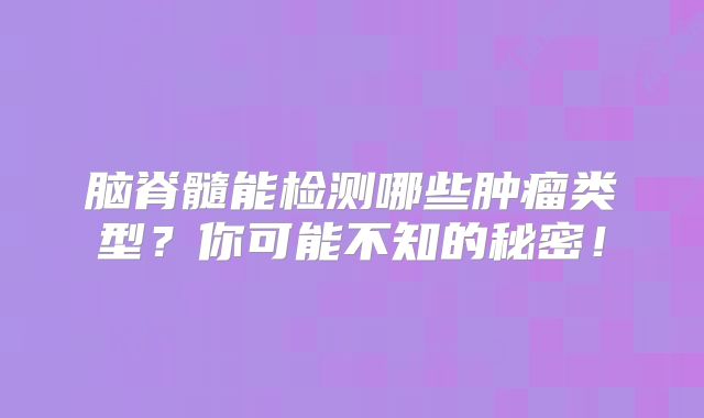 脑脊髓能检测哪些肿瘤类型？你可能不知的秘密！