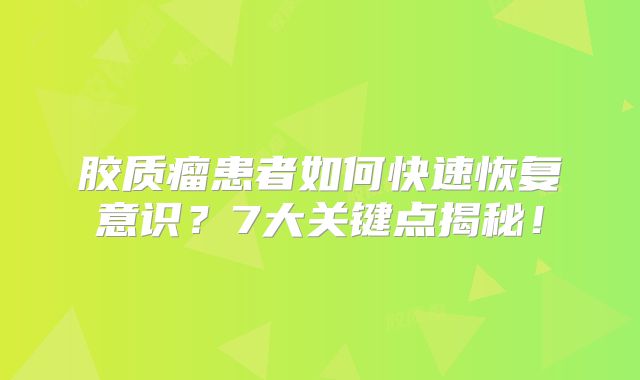 胶质瘤患者如何快速恢复意识？7大关键点揭秘！