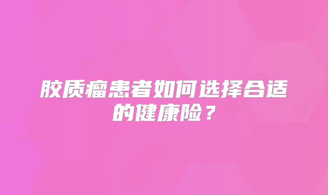 胶质瘤患者如何选择合适的健康险？