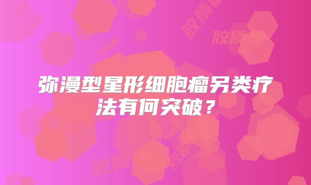 弥漫型星形细胞瘤另类疗法有何突破？