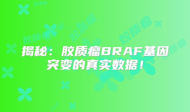揭秘：胶质瘤BRAF基因突变的真实数据！