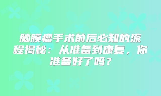 脑膜瘤手术前后必知的流程揭秘：从准备到康复，你准备好了吗？