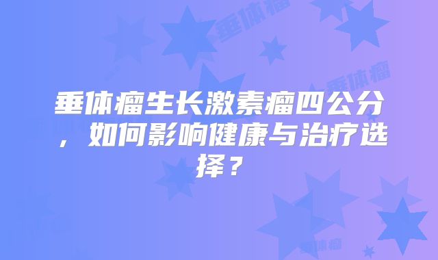 垂体瘤生长激素瘤四公分，如何影响健康与治疗选择？
