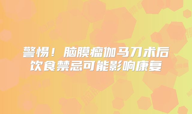 警惕！脑膜瘤伽马刀术后饮食禁忌可能影响康复