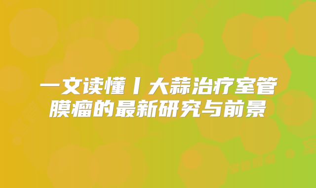 一文读懂丨大蒜治疗室管膜瘤的最新研究与前景
