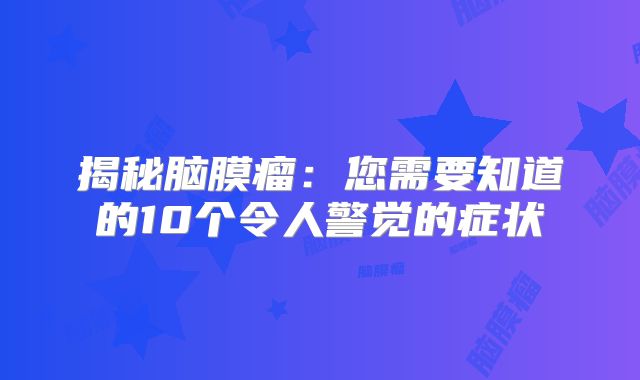 揭秘脑膜瘤：您需要知道的10个令人警觉的症状