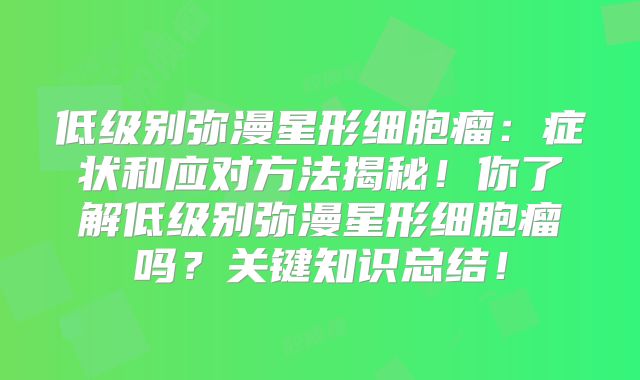 低级别弥漫星形细胞瘤：症状和应对方法揭秘！你了解低级别弥漫星形细胞瘤吗？关键知识总结！