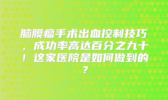脑膜瘤手术出血控制技巧，成功率高达百分之九十！这家医院是如何做到的？