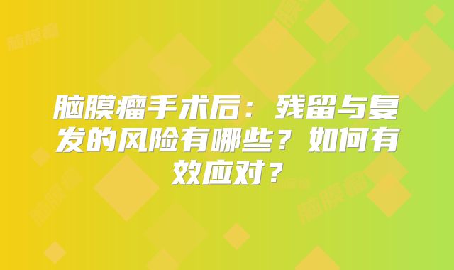 脑膜瘤手术后：残留与复发的风险有哪些？如何有效应对？