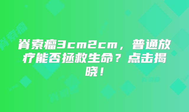 脊索瘤3cm2cm，普通放疗能否拯救生命？点击揭晓！