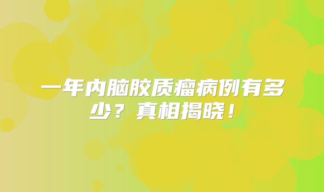 一年内脑胶质瘤病例有多少？真相揭晓！
