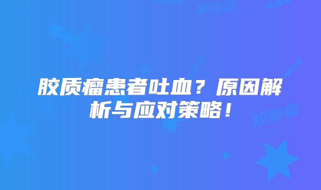 胶质瘤患者吐血？原因解析与应对策略！