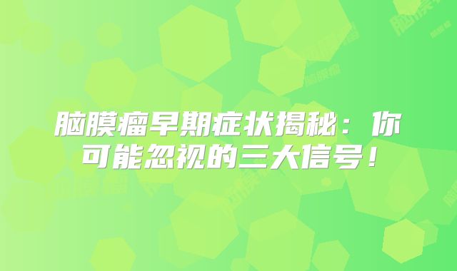 脑膜瘤早期症状揭秘：你可能忽视的三大信号！