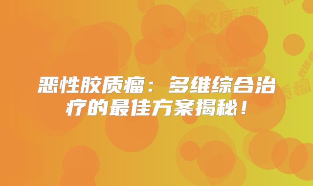 恶性胶质瘤：多维综合治疗的最佳方案揭秘！