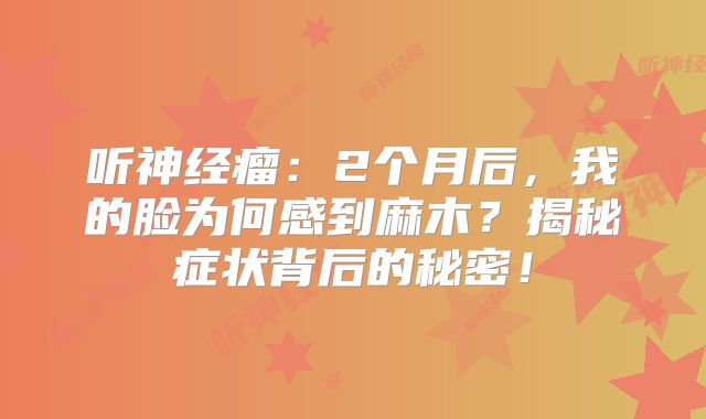 听神经瘤：2个月后，我的脸为何感到麻木？揭秘症状背后的秘密！