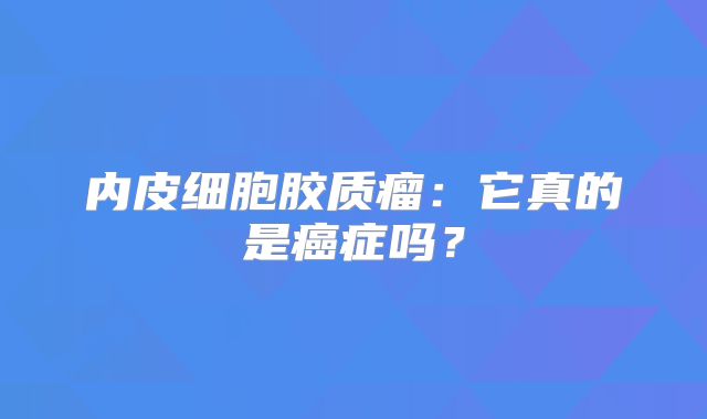 内皮细胞胶质瘤：它真的是癌症吗？