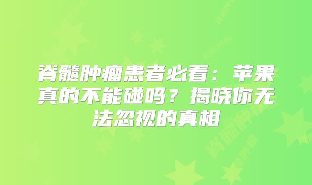 脊髓肿瘤患者必看：苹果真的不能碰吗？揭晓你无法忽视的真相