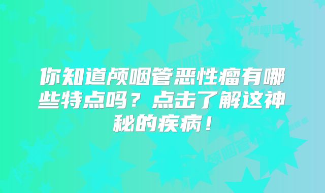 你知道颅咽管恶性瘤有哪些特点吗？点击了解这神秘的疾病！