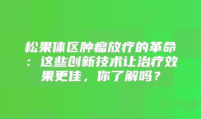 松果体区肿瘤放疗的革命：这些创新技术让治疗效果更佳，你了解吗？