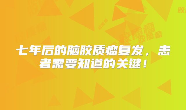 七年后的脑胶质瘤复发，患者需要知道的关键！
