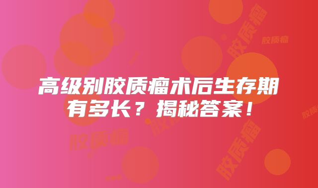 高级别胶质瘤术后生存期有多长？揭秘答案！