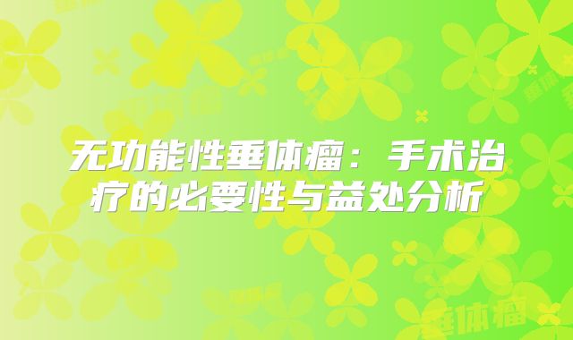 无功能性垂体瘤：手术治疗的必要性与益处分析