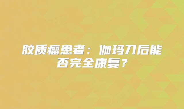 胶质瘤患者：伽玛刀后能否完全康复？