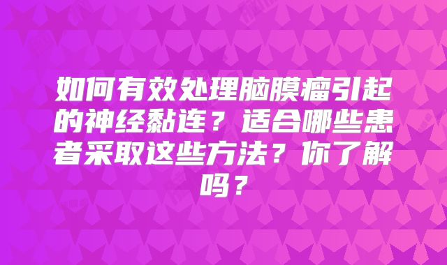 如何有效处理脑膜瘤引起的神经黏连？适合哪些患者采取这些方法？你了解吗？