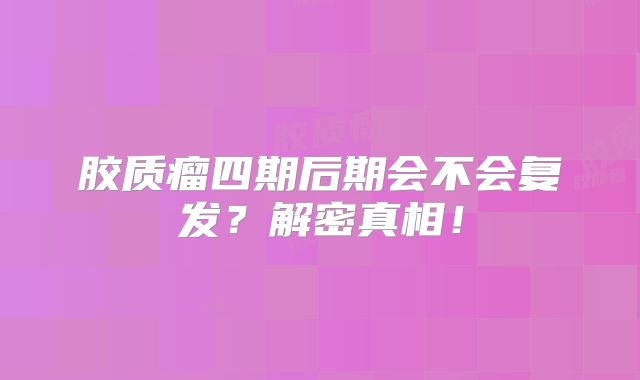 胶质瘤四期后期会不会复发？解密真相！