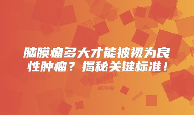 脑膜瘤多大才能被视为良性肿瘤？揭秘关键标准！