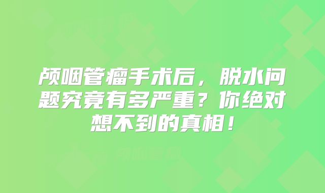 颅咽管瘤手术后，脱水问题究竟有多严重？你绝对想不到的真相！