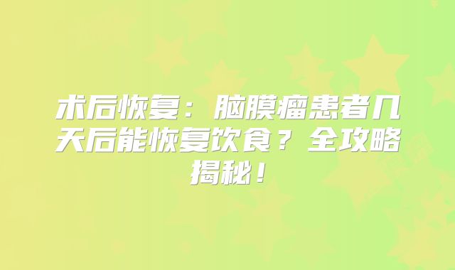 术后恢复：脑膜瘤患者几天后能恢复饮食？全攻略揭秘！